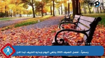 رسمياً.. فصل الصيف 2025 ينتهي اليوم وبداية الخريف تبدأ الآن